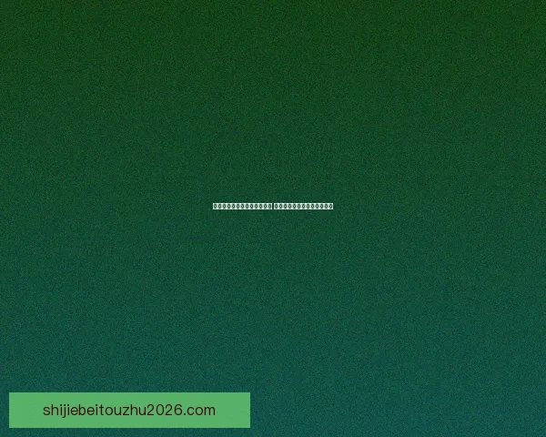 世界杯竞猜赛事推荐全面分析 预测热门赛事看点与投注策略