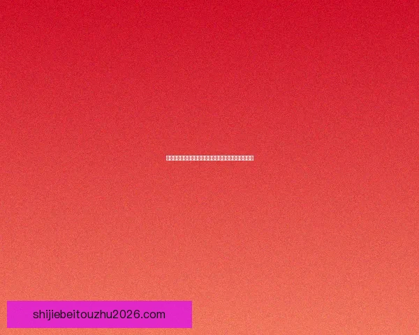 世界杯竞猜游戏规则详解与投注技巧新手到高手全面指南